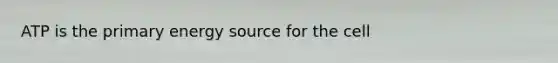 ATP is the primary energy source for the cell