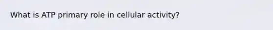 What is ATP primary role in cellular activity?