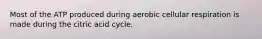 Most of the ATP produced during aerobic cellular respiration is made during the citric acid cycle.