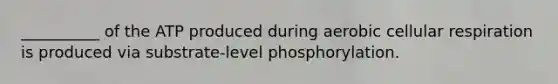 __________ of the ATP produced during aerobic cellular respiration is produced via substrate-level phosphorylation.