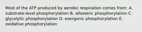 Most of the ATP produced by aerobic respiration comes from: A. substrate-level phosphorylation B. allosteric phosphorylation C. glycolytic phosphorylation D. exergonic phosphorylation E. oxidative phosphorylation