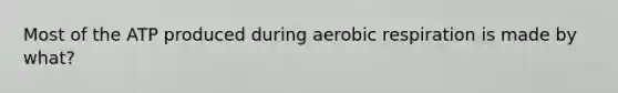 Most of the ATP produced during aerobic respiration is made by what?