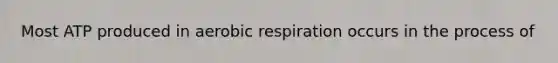 Most ATP produced in aerobic respiration occurs in the process of