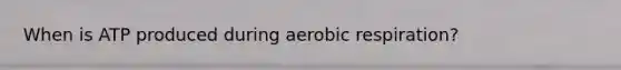 When is ATP produced during aerobic respiration?