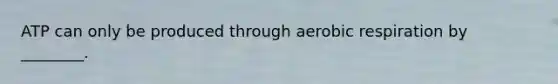 ATP can only be produced through aerobic respiration by ________.