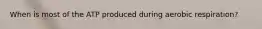 When is most of the ATP produced during aerobic respiration?