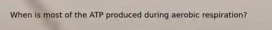 When is most of the ATP produced during aerobic respiration?