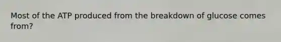 Most of the ATP produced from the breakdown of glucose comes from?