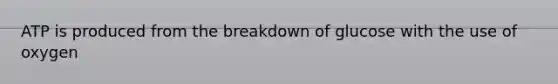 ATP is produced from the breakdown of glucose with the use of oxygen
