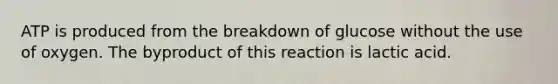 ATP is produced from the breakdown of glucose without the use of oxygen. The byproduct of this reaction is lactic acid.