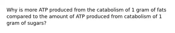 Why is more ATP produced from the catabolism of 1 gram of fats compared to the amount of ATP produced from catabolism of 1 gram of sugars?