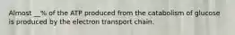 Almost __% of the ATP produced from the catabolism of glucose is produced by the electron transport chain.