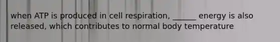 when ATP is produced in cell respiration, ______ energy is also released, which contributes to normal body temperature