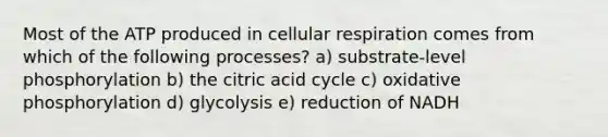 Most of the ATP produced in cellular respiration comes from which of the following processes? a) substrate-level phosphorylation b) the citric acid cycle c) oxidative phosphorylation d) glycolysis e) reduction of NADH