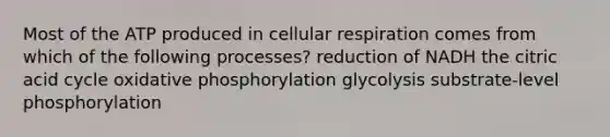 Most of the ATP produced in <a href='https://www.questionai.com/knowledge/k1IqNYBAJw-cellular-respiration' class='anchor-knowledge'>cellular respiration</a> comes from which of the following processes? reduction of NADH the citric acid cycle <a href='https://www.questionai.com/knowledge/kFazUb9IwO-oxidative-phosphorylation' class='anchor-knowledge'>oxidative phosphorylation</a> glycolysis substrate-level phosphorylation