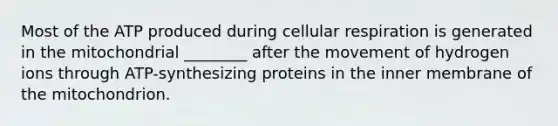 Most of the ATP produced during cellular respiration is generated in the mitochondrial ________ after the movement of hydrogen ions through ATP-synthesizing proteins in the inner membrane of the mitochondrion.