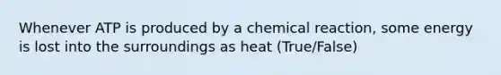 Whenever ATP is produced by a chemical reaction, some energy is lost into the surroundings as heat (True/False)