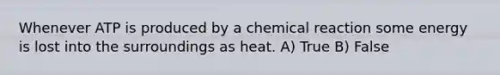 Whenever ATP is produced by a chemical reaction some energy is lost into the surroundings as heat. A) True B) False