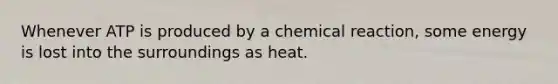 Whenever ATP is produced by a chemical reaction, some energy is lost into the surroundings as heat.