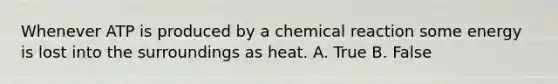 Whenever ATP is produced by a chemical reaction some energy is lost into the surroundings as heat. A. True B. False