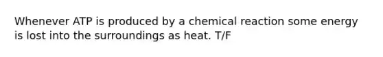 Whenever ATP is produced by a chemical reaction some energy is lost into the surroundings as heat. T/F