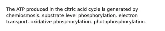 The ATP produced in the citric acid cycle is generated by chemiosmosis. substrate-level phosphorylation. electron transport. oxidative phosphorylation. photophosphorylation.