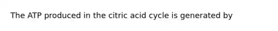 The ATP produced in the citric acid cycle is generated by