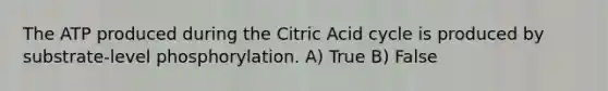 The ATP produced during the Citric Acid cycle is produced by substrate-level phosphorylation. A) True B) False