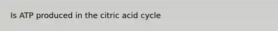 Is ATP produced in the citric acid cycle