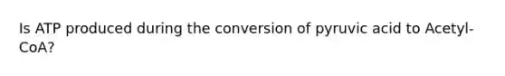 Is ATP produced during the conversion of pyruvic acid to Acetyl-CoA?