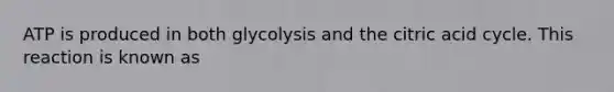 ATP is produced in both glycolysis and the citric acid cycle. This reaction is known as