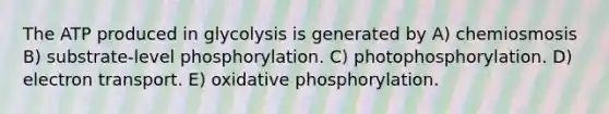 The ATP produced in glycolysis is generated by A) chemiosmosis B) substrate-level phosphorylation. C) photophosphorylation. D) electron transport. E) oxidative phosphorylation.