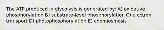 The ATP produced in glycolysis is generated by: A) oxidative phosphorylation B) substrate-level phosphorylation C) electron transport D) photophosphorylation E) chemiosmosis