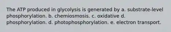 The ATP produced in glycolysis is generated by a. substrate-level phosphorylation. b. chemiosmosis. c. oxidative d. phosphorylation. d. photophosphorylation. e. electron transport.