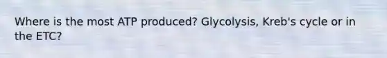 Where is the most ATP produced? Glycolysis, Kreb's cycle or in the ETC?