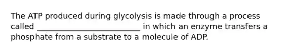 The ATP produced during glycolysis is made through a process called __________________________ in which an enzyme transfers a phosphate from a substrate to a molecule of ADP.