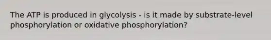 The ATP is produced in glycolysis - is it made by substrate-level phosphorylation or oxidative phosphorylation?