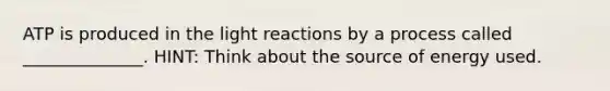 ATP is produced in the light reactions by a process called ______________. HINT: Think about the source of energy used.