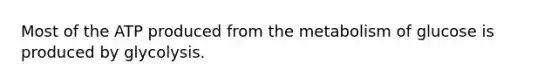 Most of the ATP produced from the metabolism of glucose is produced by glycolysis.