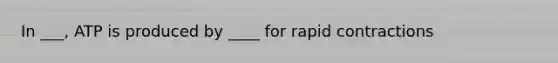 In ___, ATP is produced by ____ for rapid contractions