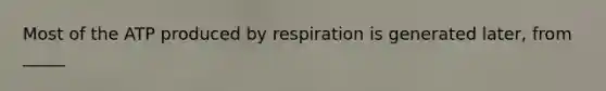 Most of the ATP produced by respiration is generated later, from _____