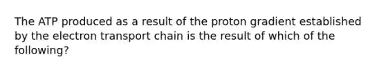 The ATP produced as a result of the proton gradient established by the electron transport chain is the result of which of the following?