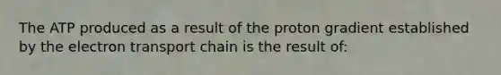 The ATP produced as a result of the proton gradient established by the electron transport chain is the result of: