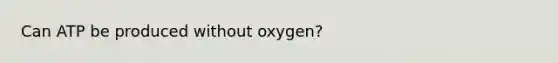 Can ATP be produced without oxygen?