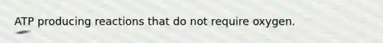 ATP producing reactions that do not require oxygen.