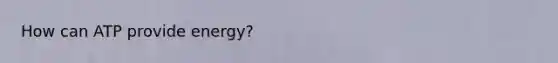 How can ATP provide energy?