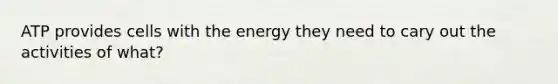 ATP provides cells with the energy they need to cary out the activities of what?