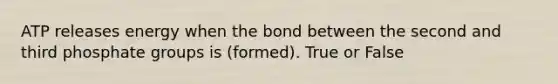 ATP releases energy when the bond between the second and third phosphate groups is (formed). True or False