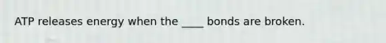 ATP releases energy when the ____ bonds are broken.