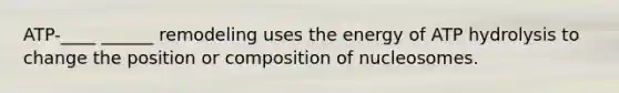 ATP-____ ______ remodeling uses the energy of ATP hydrolysis to change the position or composition of nucleosomes.